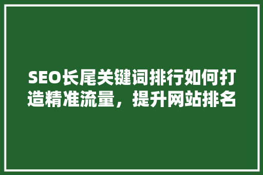 SEO长尾关键词排行如何打造精准流量，提升网站排名