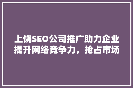 上饶SEO公司推广助力企业提升网络竞争力，抢占市场先机