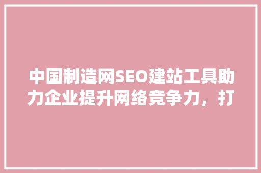 中国制造网SEO建站工具助力企业提升网络竞争力，打造高效电商生态