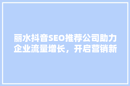 丽水抖音SEO推荐公司助力企业流量增长，开启营销新篇章