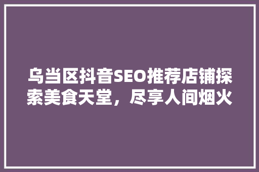 乌当区抖音SEO推荐店铺探索美食天堂，尽享人间烟火