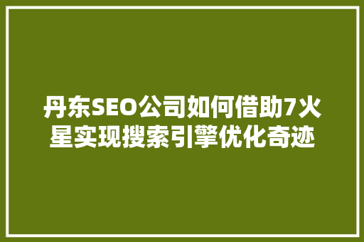 丹东SEO公司如何借助7火星实现搜索引擎优化奇迹