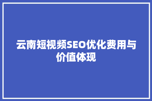 云南短视频SEO优化费用与价值体现