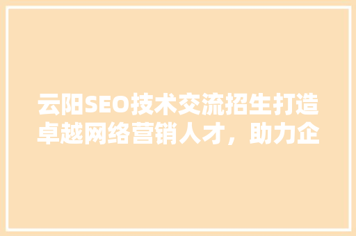 云阳SEO技术交流招生打造卓越网络营销人才，助力企业腾飞