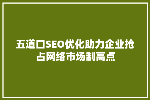 五道口SEO优化助力企业抢占网络市场制高点