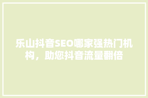 乐山抖音SEO哪家强热门机构，助您抖音流量翻倍