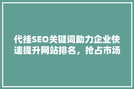 代挂SEO关键词助力企业快速提升网站排名，抢占市场先机
