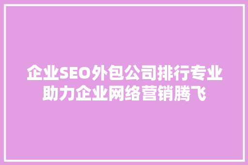 企业SEO外包公司排行专业助力企业网络营销腾飞