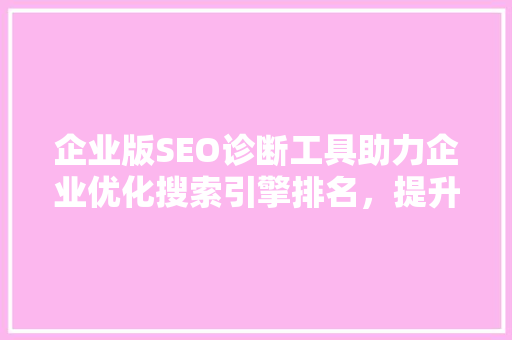 企业版SEO诊断工具助力企业优化搜索引擎排名，提升品牌影响力