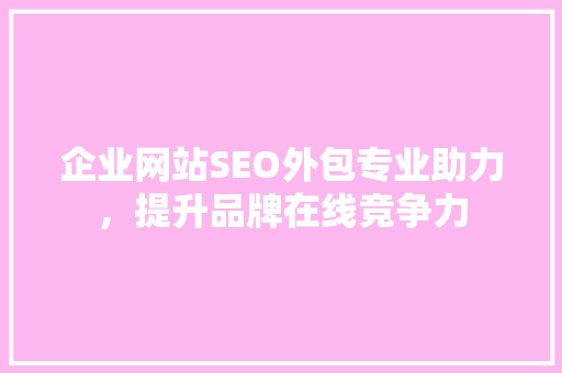 企业网站SEO外包专业助力，提升品牌在线竞争力