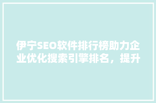 伊宁SEO软件排行榜助力企业优化搜索引擎排名，提升品牌影响力