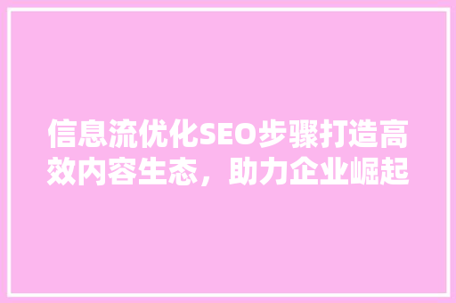 信息流优化SEO步骤打造高效内容生态，助力企业崛起