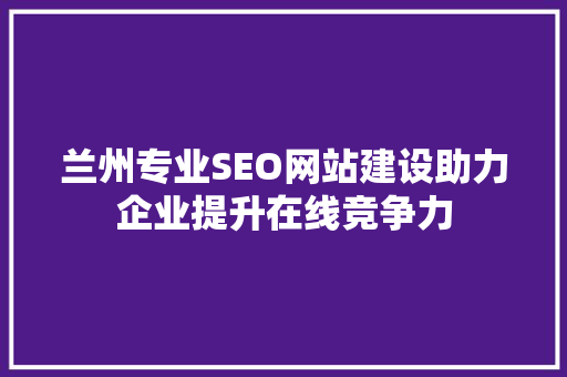 兰州专业SEO网站建设助力企业提升在线竞争力