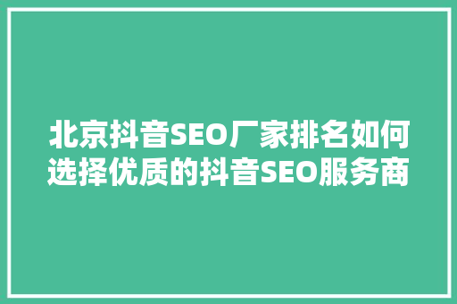 北京抖音SEO厂家排名如何选择优质的抖音SEO服务商