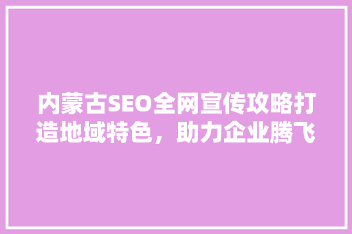 内蒙古SEO全网宣传攻略打造地域特色，助力企业腾飞