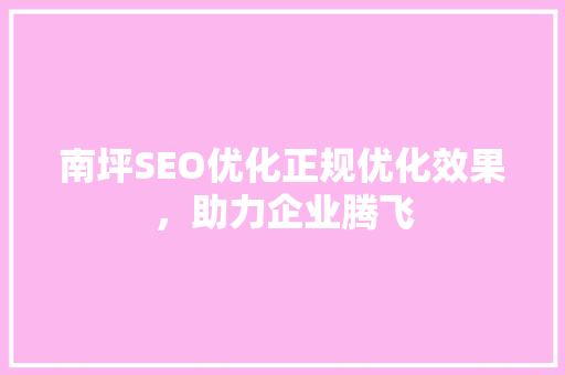 南坪SEO优化正规优化效果，助力企业腾飞