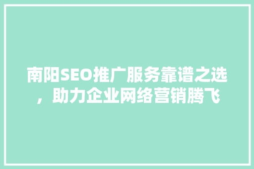 南阳SEO推广服务靠谱之选，助力企业网络营销腾飞