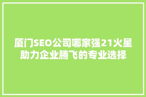 厦门SEO公司哪家强21火星助力企业腾飞的专业选择