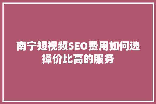 南宁短视频SEO费用如何选择价比高的服务
