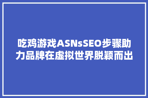 吃鸡游戏ASNsSEO步骤助力品牌在虚拟世界脱颖而出