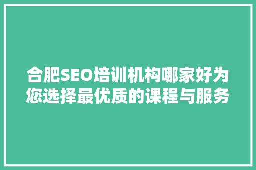合肥SEO培训机构哪家好为您选择最优质的课程与服务