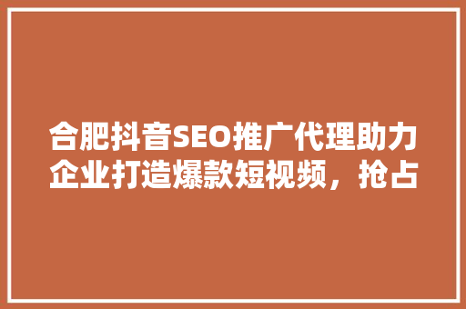 合肥抖音SEO推广代理助力企业打造爆款短视频，抢占市场先机