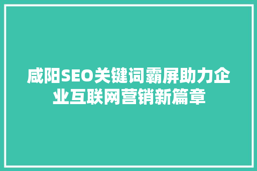 咸阳SEO关键词霸屏助力企业互联网营销新篇章