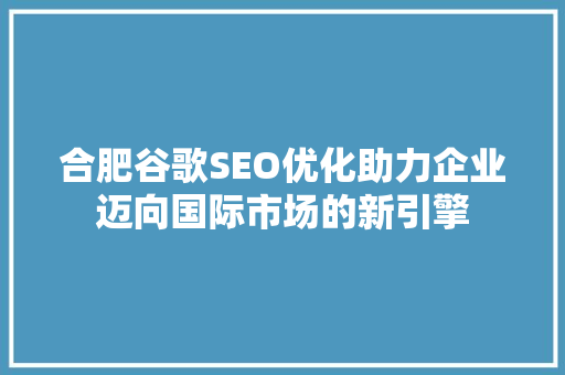 合肥谷歌SEO优化助力企业迈向国际市场的新引擎