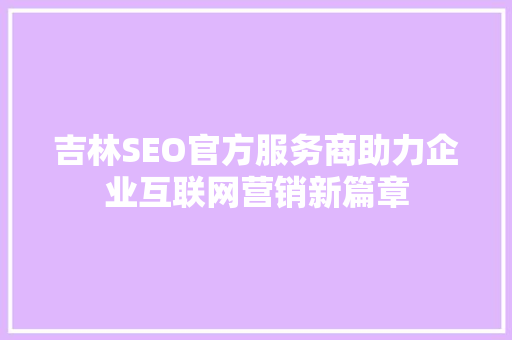 吉林SEO官方服务商助力企业互联网营销新篇章