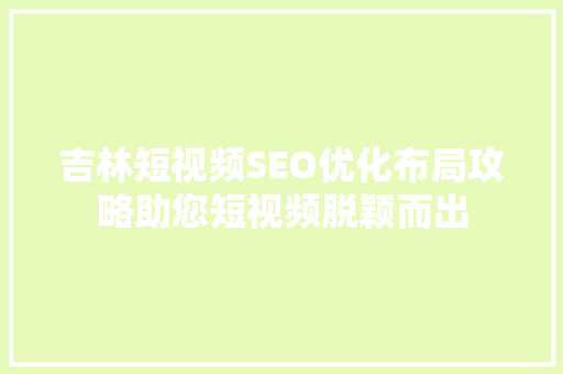 吉林短视频SEO优化布局攻略助您短视频脱颖而出