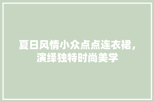 夏日风情小众点点连衣裙，演绎独特时尚美学