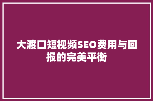 大渡口短视频SEO费用与回报的完美平衡