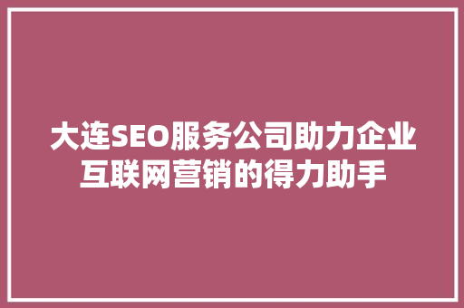 大连SEO服务公司助力企业互联网营销的得力助手