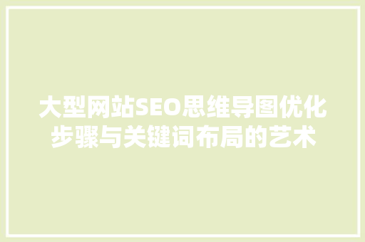 大型网站SEO思维导图优化步骤与关键词布局的艺术