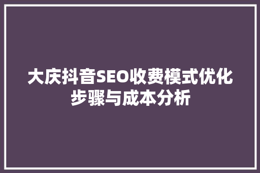 大庆抖音SEO收费模式优化步骤与成本分析