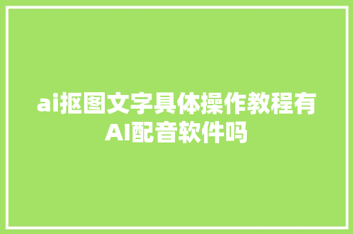ai抠图文字具体操作教程有AI配音软件吗