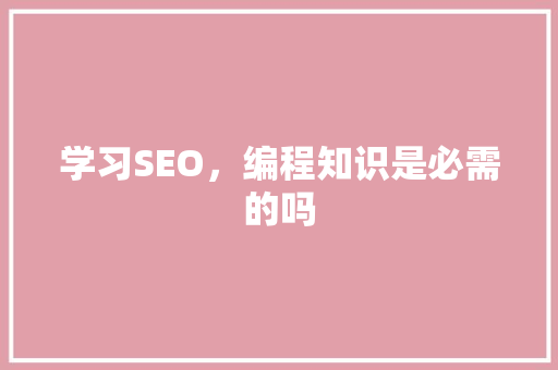 学习SEO，编程知识是必需的吗