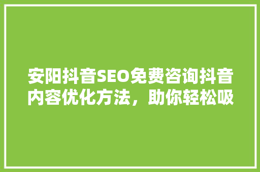 安阳抖音SEO免费咨询抖音内容优化方法，助你轻松吸粉变现