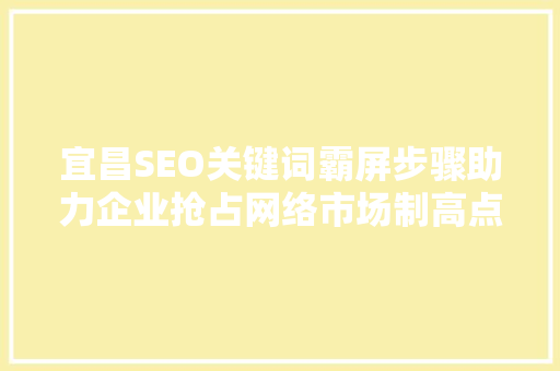 宜昌SEO关键词霸屏步骤助力企业抢占网络市场制高点
