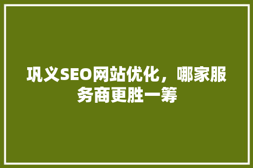 巩义SEO网站优化，哪家服务商更胜一筹