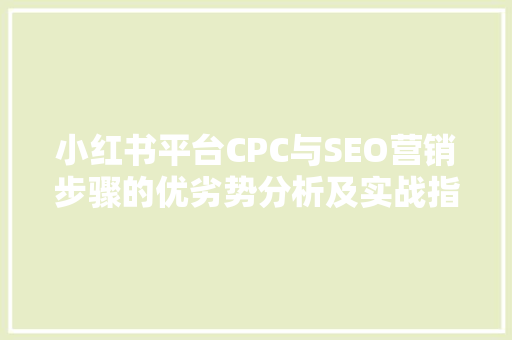 小红书平台CPC与SEO营销步骤的优劣势分析及实战指南