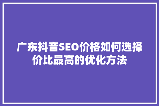 广东抖音SEO价格如何选择价比最高的优化方法