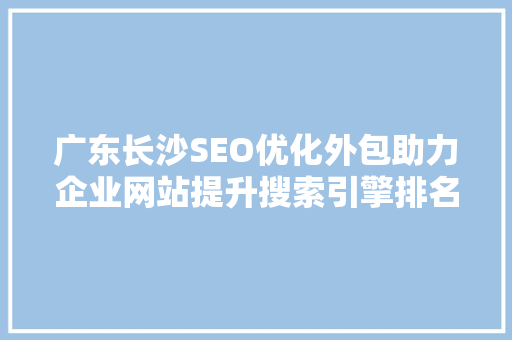 广东长沙SEO优化外包助力企业网站提升搜索引擎排名，抢占市场先机