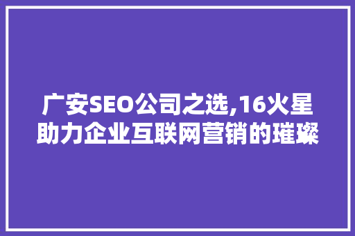 广安SEO公司之选,16火星助力企业互联网营销的璀璨星辰