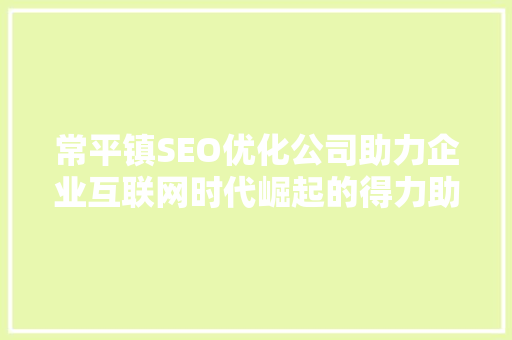 常平镇SEO优化公司助力企业互联网时代崛起的得力助手