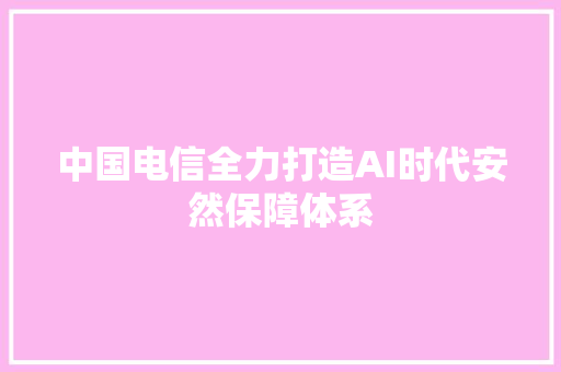 中国电信全力打造AI时代安然保障体系
