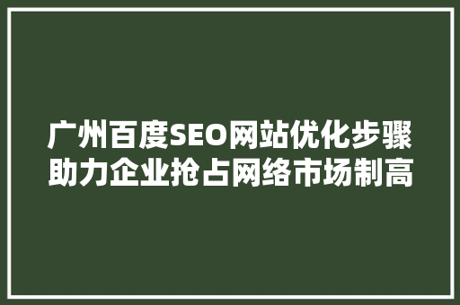 广州百度SEO网站优化步骤助力企业抢占网络市场制高点