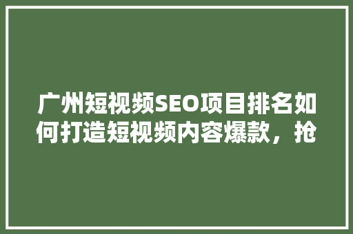 广州短视频SEO项目排名如何打造短视频内容爆款，抢占市场先机