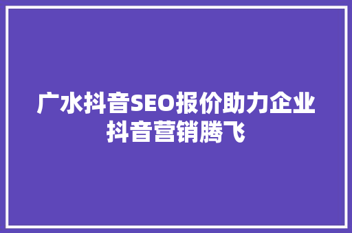 广水抖音SEO报价助力企业抖音营销腾飞
