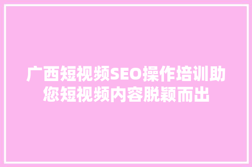 广西短视频SEO操作培训助您短视频内容脱颖而出